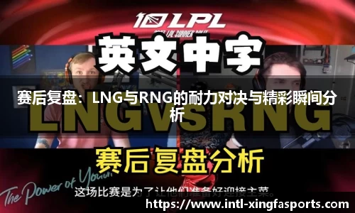 赛后复盘：LNG与RNG的耐力对决与精彩瞬间分析