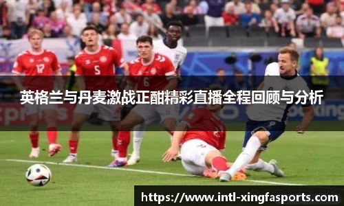 英格兰与丹麦激战正酣精彩直播全程回顾与分析
