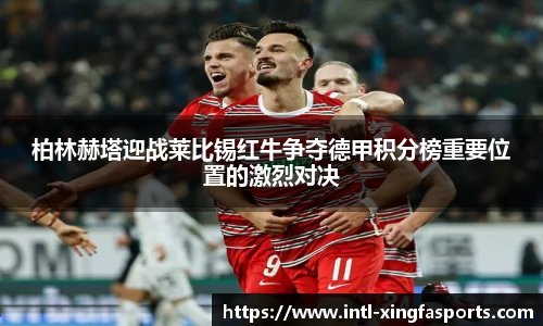 柏林赫塔迎战莱比锡红牛争夺德甲积分榜重要位置的激烈对决