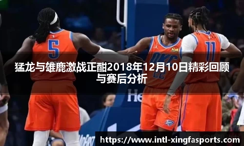 猛龙与雄鹿激战正酣2018年12月10日精彩回顾与赛后分析