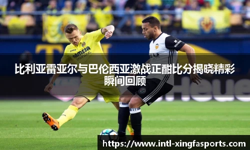 比利亚雷亚尔与巴伦西亚激战正酣比分揭晓精彩瞬间回顾